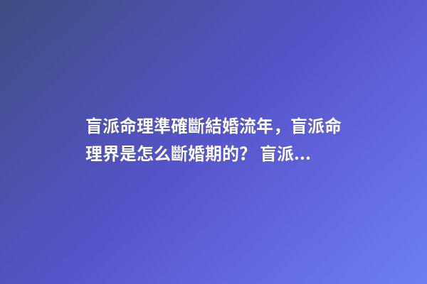 盲派命理準確斷結婚流年，盲派命理界是怎么斷婚期的？ 盲派免費詳批八字，詳批八字-第1張-觀點-玄機派